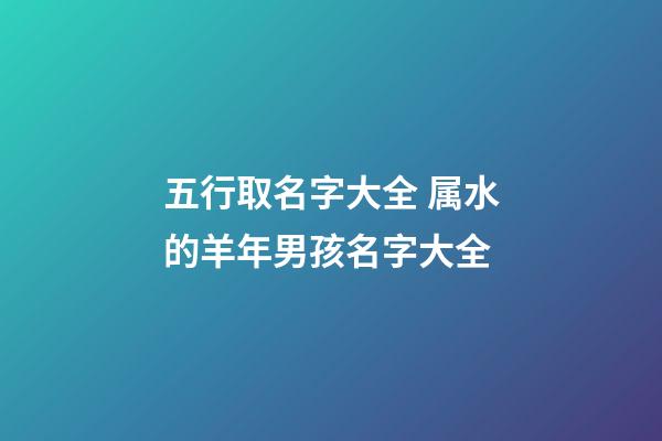 五行取名字大全 属水的羊年男孩名字大全